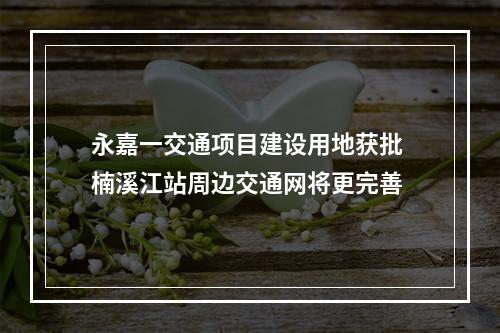永嘉一交通项目建设用地获批 楠溪江站周边交通网将更完善