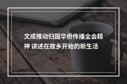 文成推动归国华侨传播全会精神 讲述在故乡开始的新生活