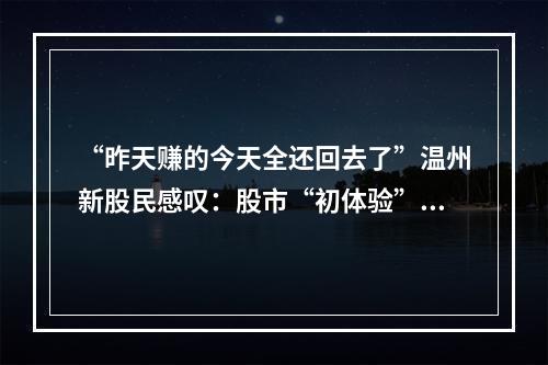 “昨天赚的今天全还回去了”温州新股民感叹：股市“初体验”不美好