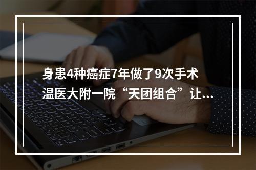 身患4种癌症7年做了9次手术 温医大附一院“天团组合”让她重获新生