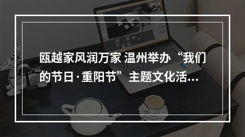 瓯越家风润万家 温州举办“我们的节日·重阳节”主题文化活动