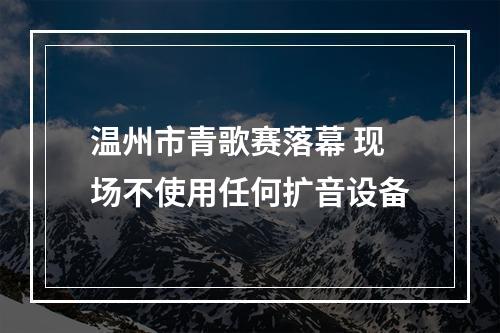 温州市青歌赛落幕 现场不使用任何扩音设备