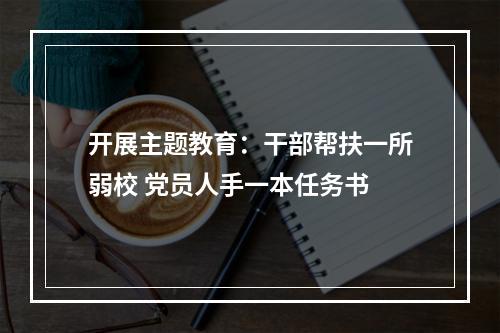 开展主题教育：干部帮扶一所弱校 党员人手一本任务书