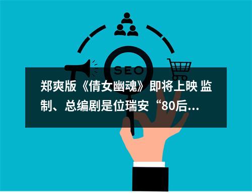 郑爽版《倩女幽魂》即将上映 监制、总编剧是位瑞安“80后”才女