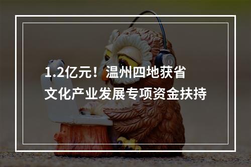 1.2亿元！温州四地获省文化产业发展专项资金扶持