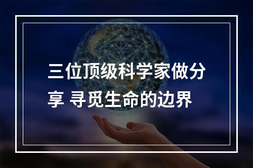 三位顶级科学家做分享 寻觅生命的边界