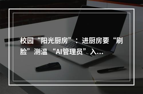 校园“阳光厨房”：进厨房要“刷脸”测温 “AI管理员”入驻巡查