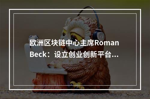 欧洲区块链中心主席Roman Beck：设立创业创新平台，对接区块链