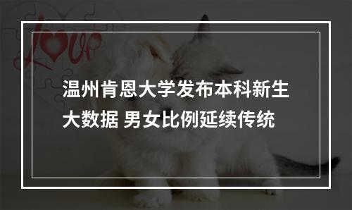 温州肯恩大学发布本科新生大数据 男女比例延续传统