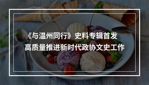 《与温州同行》史料专辑首发 高质量推进新时代政协文史工作