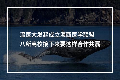 温医大发起成立海西医学联盟 八所高校接下来要这样合作共赢