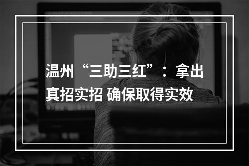 温州“三助三红”：拿出真招实招 确保取得实效