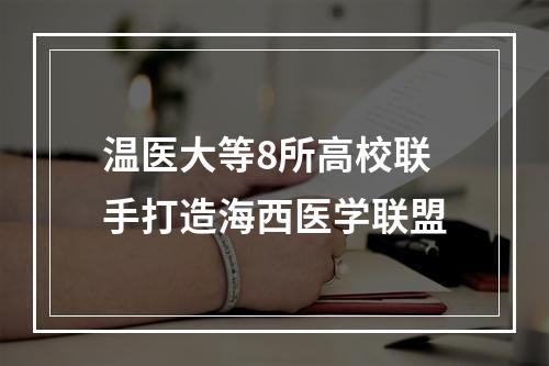 温医大等8所高校联手打造海西医学联盟