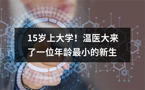 15岁上大学！温医大来了一位年龄最小的新生