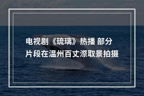 电视剧《琉璃》热播 部分片段在温州百丈漈取景拍摄
