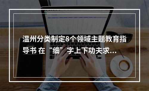 温州分类制定8个领域主题教育指导书 在“细”字上下功夫求实效