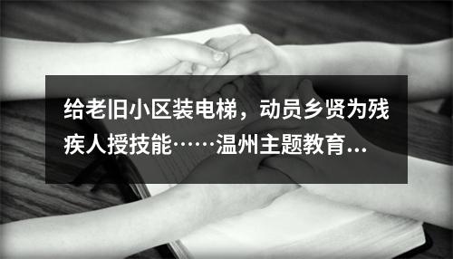 给老旧小区装电梯，动员乡贤为残疾人授技能……温州主题教育聚焦民生小事