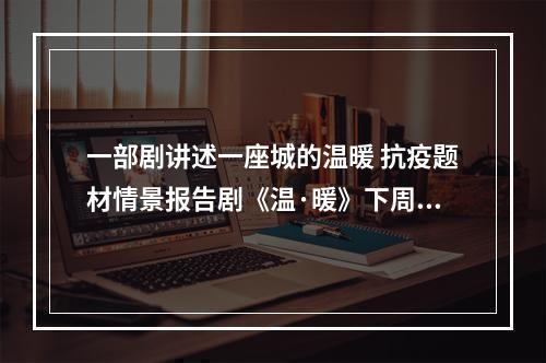一部剧讲述一座城的温暖 抗疫题材情景报告剧《温·暖》下周一亮相