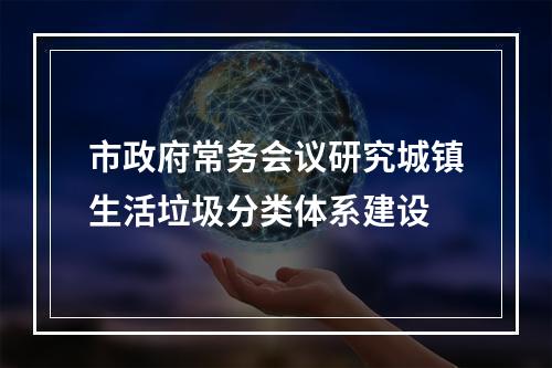市政府常务会议研究城镇生活垃圾分类体系建设