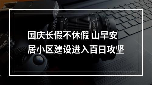 国庆长假不休假 山早安居小区建设进入百日攻坚