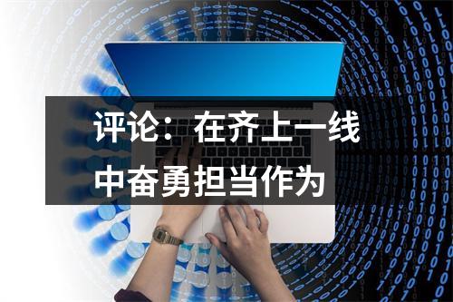 评论：在齐上一线中奋勇担当作为