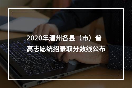 2020年温州各县（市）普高志愿统招录取分数线公布
