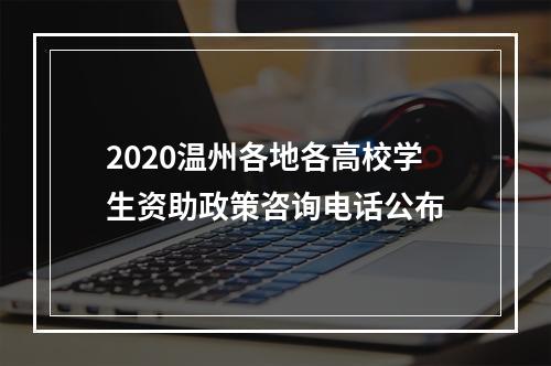 2020温州各地各高校学生资助政策咨询电话公布