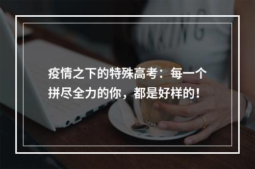 疫情之下的特殊高考：每一个拼尽全力的你，都是好样的！