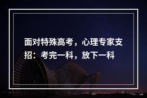 面对特殊高考，心理专家支招：考完一科，放下一科