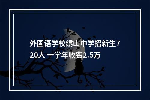 外国语学校绣山中学招新生720人 一学年收费2.5万