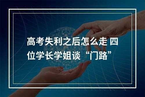 高考失利之后怎么走 四位学长学姐谈“门路”