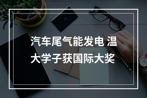 汽车尾气能发电 温大学子获国际大奖