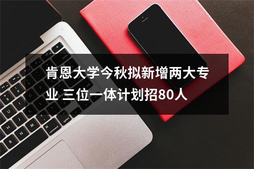 肯恩大学今秋拟新增两大专业 三位一体计划招80人