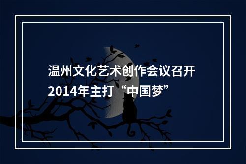 温州文化艺术创作会议召开 2014年主打“中国梦”