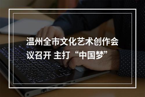 温州全市文化艺术创作会议召开 主打“中国梦”