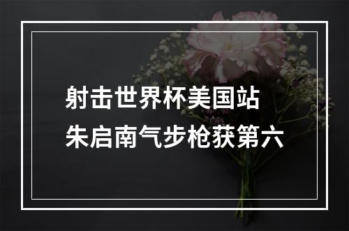 射击世界杯美国站 朱启南气步枪获第六