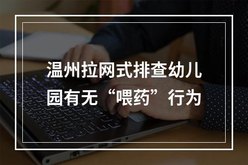 温州拉网式排查幼儿园有无“喂药”行为