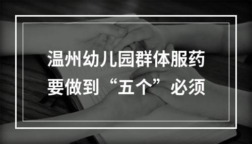 温州幼儿园群体服药要做到“五个”必须