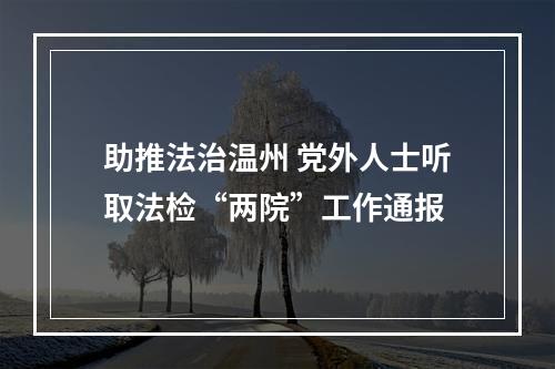 助推法治温州 党外人士听取法检“两院”工作通报