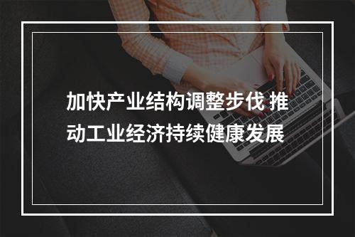 加快产业结构调整步伐 推动工业经济持续健康发展