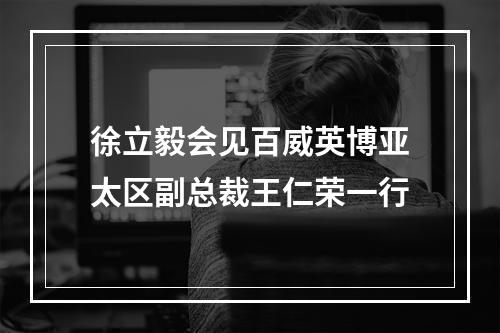 徐立毅会见百威英博亚太区副总裁王仁荣一行