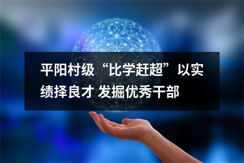 平阳村级“比学赶超”以实绩择良才 发掘优秀干部