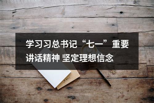 学习习总书记“七一”重要讲话精神 坚定理想信念