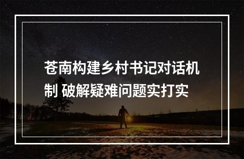 苍南构建乡村书记对话机制 破解疑难问题实打实