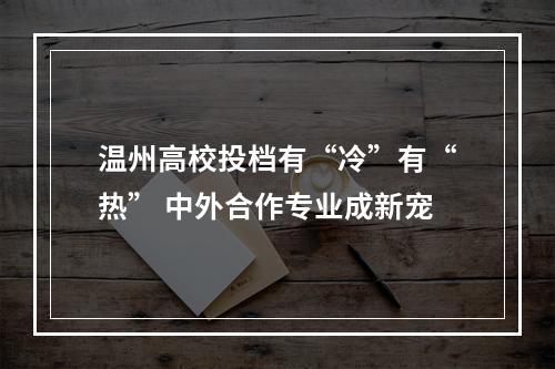 温州高校投档有“冷”有“热” 中外合作专业成新宠