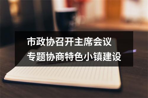 市政协召开主席会议 专题协商特色小镇建设