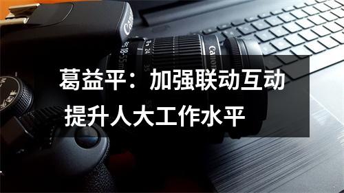 葛益平：加强联动互动 提升人大工作水平