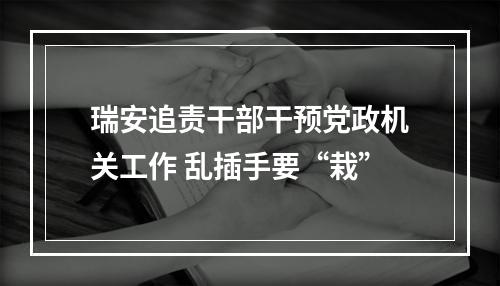 瑞安追责干部干预党政机关工作 乱插手要“栽”