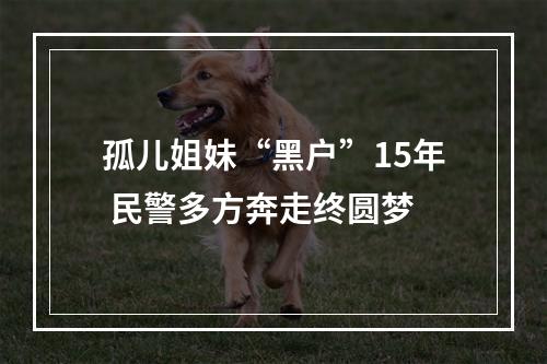 孤儿姐妹“黑户”15年 民警多方奔走终圆梦