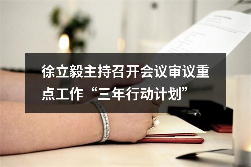 徐立毅主持召开会议审议重点工作“三年行动计划”